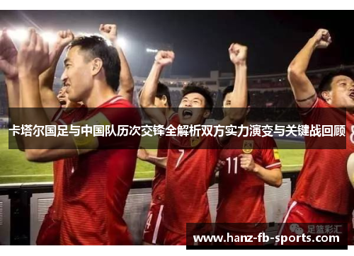 卡塔尔国足与中国队历次交锋全解析双方实力演变与关键战回顾