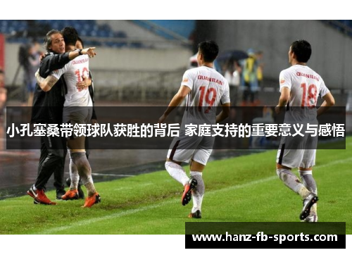 小孔塞桑带领球队获胜的背后 家庭支持的重要意义与感悟