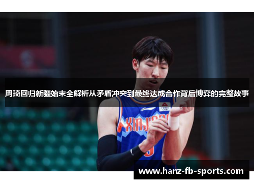 周琦回归新疆始末全解析从矛盾冲突到最终达成合作背后博弈的完整故事