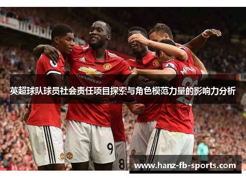 英超球队球员社会责任项目探索与角色模范力量的影响力分析 英超球队球员社会责任项目探索与角色模范力量的影响力分析