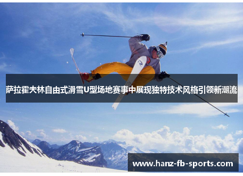 萨拉霍夫林自由式滑雪U型场地赛事中展现独特技术风格引领新潮流 萨拉霍夫林自由式滑雪U型场地赛事中展现独特技术风格引领新潮流