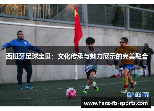 西班牙足球宝贝:文化传承与魅力展示的完美融合 西班牙足球宝贝:文化传承与魅力展示的完美融合