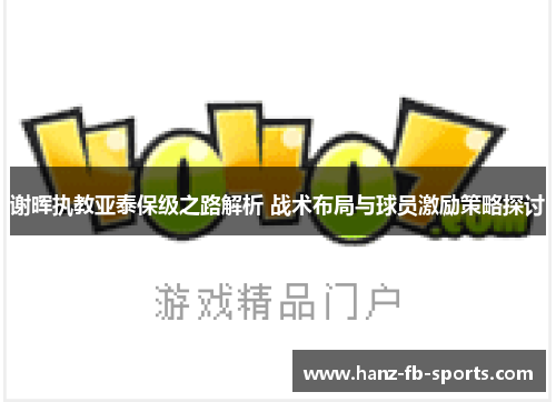 谢晖执教亚泰保级之路解析 战术布局与球员激励策略探讨