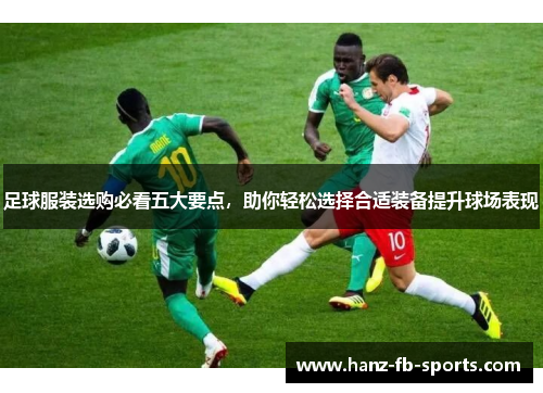 足球服装选购必看五大要点，助你轻松选择合适装备提升球场表现