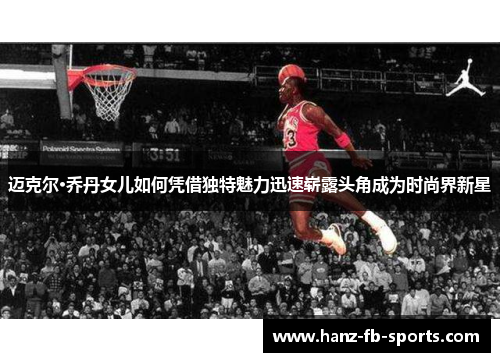 迈克尔·乔丹女儿如何凭借独特魅力迅速崭露头角成为时尚界新星 迈克尔·乔丹女儿如何凭借独特魅力迅速崭露头角成为时尚界新星