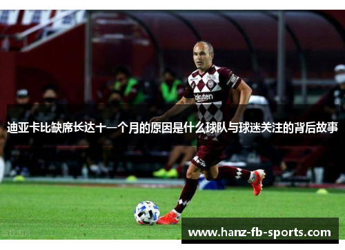 迪亚卡比缺席长达十一个月的原因是什么球队与球迷关注的背后故事 迪亚卡比缺席长达十一个月的原因是什么球队与球迷关注的背后故事