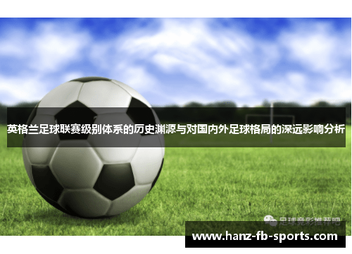 英格兰足球联赛级别体系的历史渊源与对国内外足球格局的深远影响分析 英格兰足球联赛级别体系的历史渊源与对国内外足球格局的深远影响分析