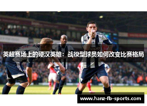 英超赛场上的硬汉英雄：战役型球员如何改变比赛格局