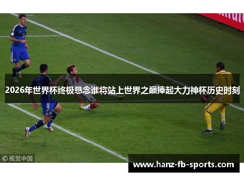2026年世界杯终极悬念谁将站上世界之巅捧起大力神杯历史时刻 2026年世界杯终极悬念谁将站上世界之巅捧起大力神杯历史时刻