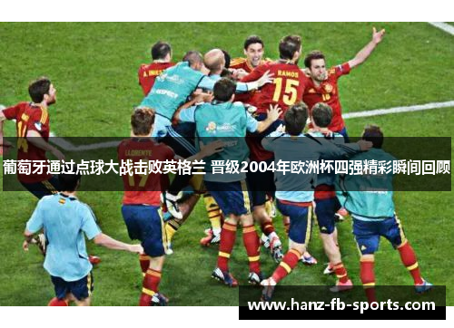 葡萄牙通过点球大战击败英格兰 晋级2004年欧洲杯四强精彩瞬间回顾 葡萄牙通过点球大战击败英格兰 晋级2004年欧洲杯四强精彩瞬间回顾