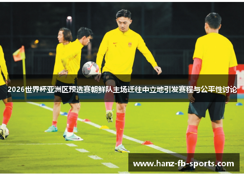 2026世界杯亚洲区预选赛朝鲜队主场迁往中立地引发赛程与公平性讨论