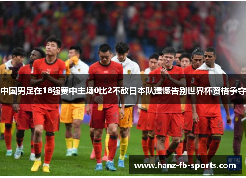 中国男足在18强赛中主场0比2不敌日本队遗憾告别世界杯资格争夺 中国男足在18强赛中主场0比2不敌日本队遗憾告别世界杯资格争夺