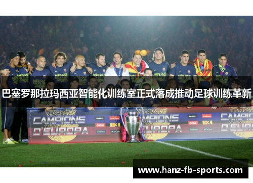 巴塞罗那拉玛西亚智能化训练室正式落成推动足球训练革新 巴塞罗那拉玛西亚智能化训练室正式落成推动足球训练革新