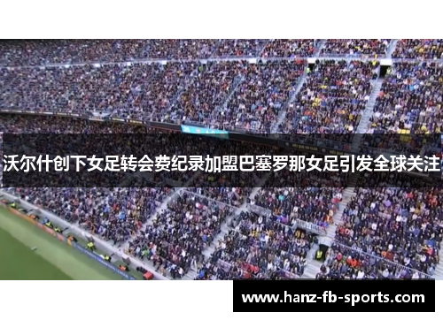 沃尔什创下女足转会费纪录加盟巴塞罗那女足引发全球关注 沃尔什创下女足转会费纪录加盟巴塞罗那女足引发全球关注