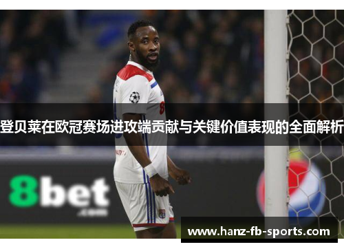 登贝莱在欧冠赛场进攻端贡献与关键价值表现的全面解析