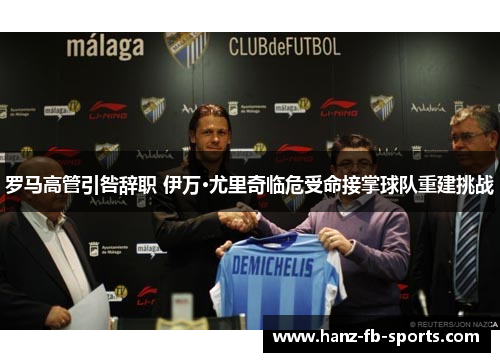 罗马高管引咎辞职 伊万·尤里奇临危受命接掌球队重建挑战 罗马高管引咎辞职 伊万·尤里奇临危受命接掌球队重建挑战