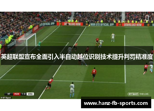 英超联盟宣布全面引入半自动越位识别技术提升判罚精准度 英超联盟宣布全面引入半自动越位识别技术提升判罚精准度