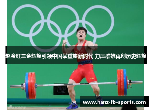 赵金红三金辉煌引领中国举重崭新时代 力压群雄再创历史辉煌