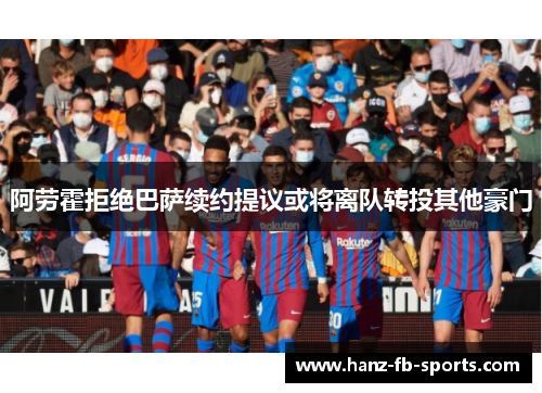 阿劳霍拒绝巴萨续约提议或将离队转投其他豪门