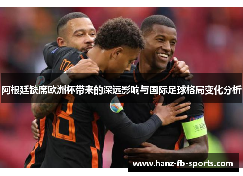 阿根廷缺席欧洲杯带来的深远影响与国际足球格局变化分析