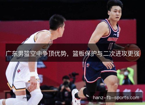 广东男篮空中争顶优势，篮板保护与二次进攻更强