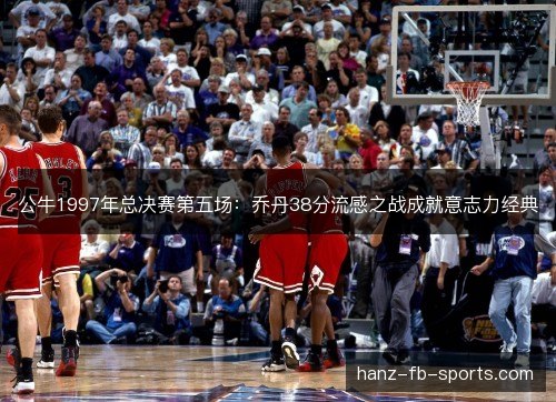 公牛1997年总决赛第五场：乔丹38分流感之战成就意志力经典