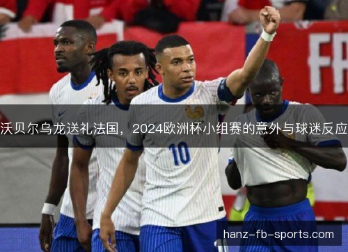 沃贝尔乌龙送礼法国,2024欧洲杯小组赛的意外与球迷反应 沃贝尔乌龙送礼法国,2024欧洲杯小组赛的意外与球迷反应